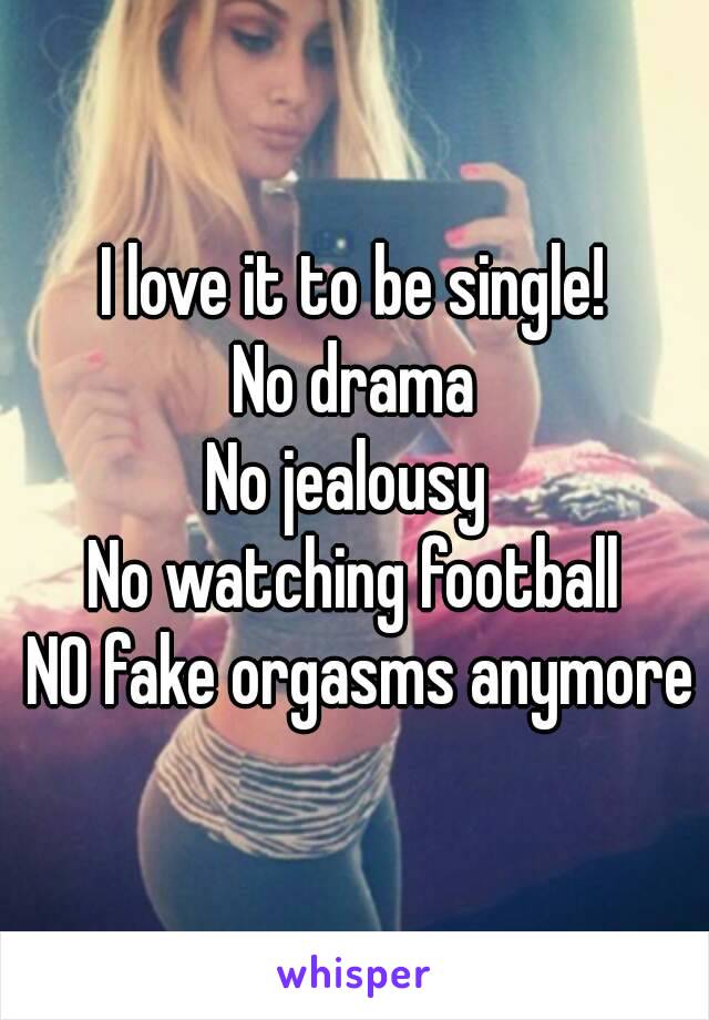 I love it to be single!
No drama
No jealousy 
No watching football
 NO fake orgasms anymore