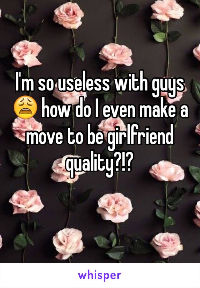 I'm so useless with guys 😩 how do I even make a move to be girlfriend quality?!? 
