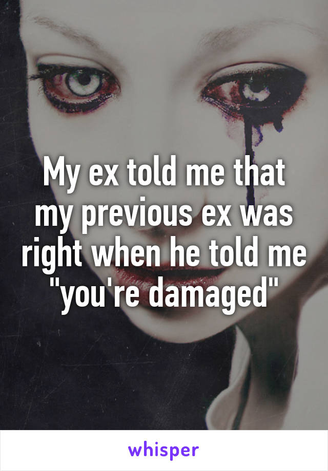 My ex told me that my previous ex was right when he told me "you're damaged"