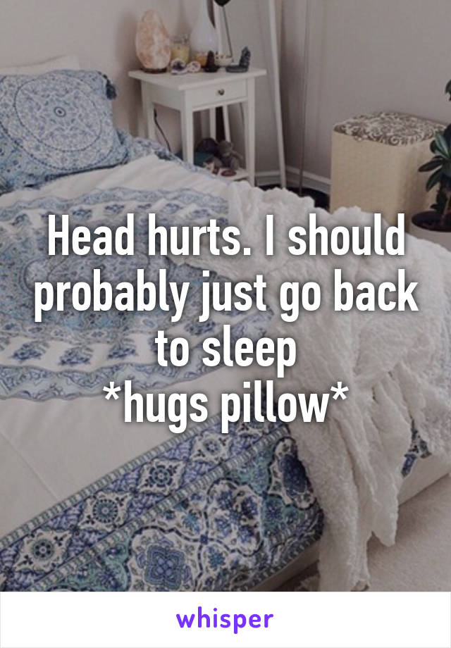 Head hurts. I should probably just go back to sleep
*hugs pillow*