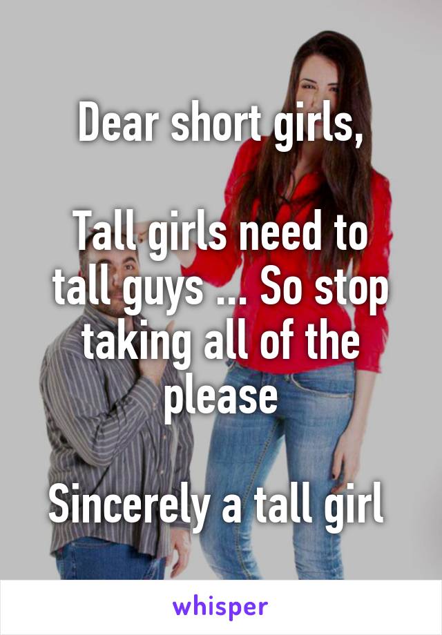Dear short girls,

Tall girls need to tall guys ... So stop taking all of the please

Sincerely a tall girl 