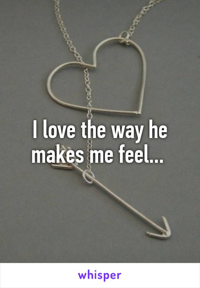 I love the way he makes me feel... 