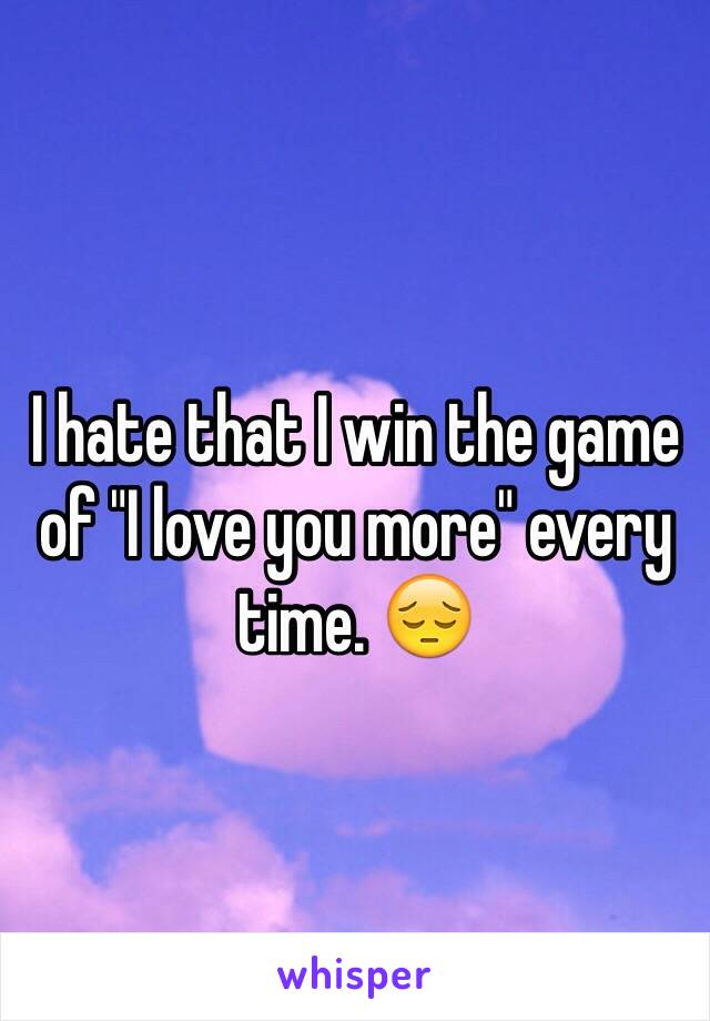 I hate that I win the game of "I love you more" every time. 😔