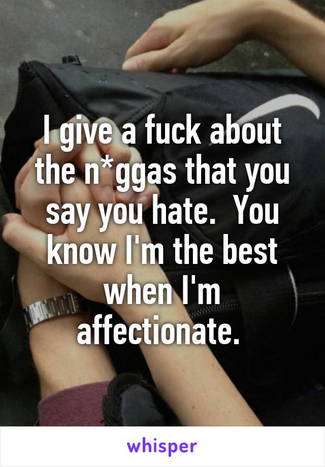 I give a fuck about the n*ggas that you say you hate.  You know I'm the best when I'm affectionate. 