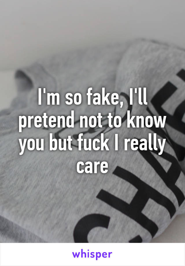 I'm so fake, I'll pretend not to know you but fuck I really care