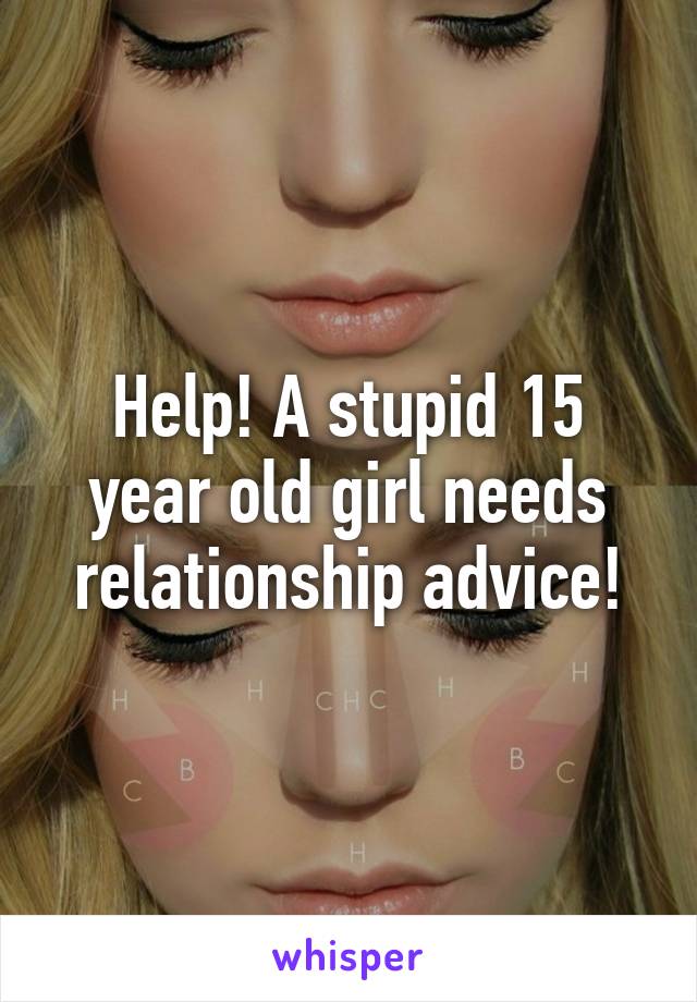 Help! A stupid 15 year old girl needs relationship advice!