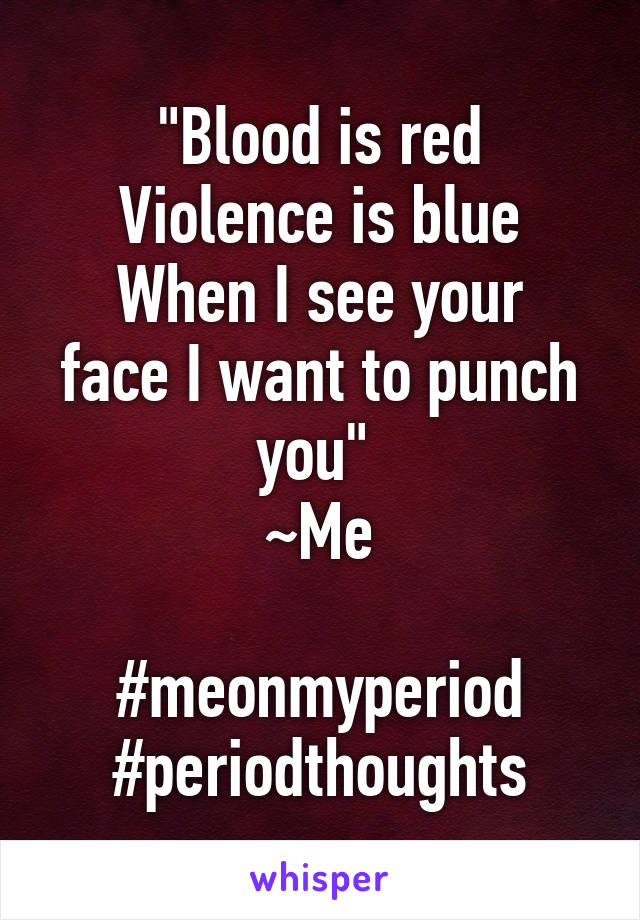 "Blood is red
Violence is blue
When I see your face I want to punch you" 
~Me

#meonmyperiod #periodthoughts