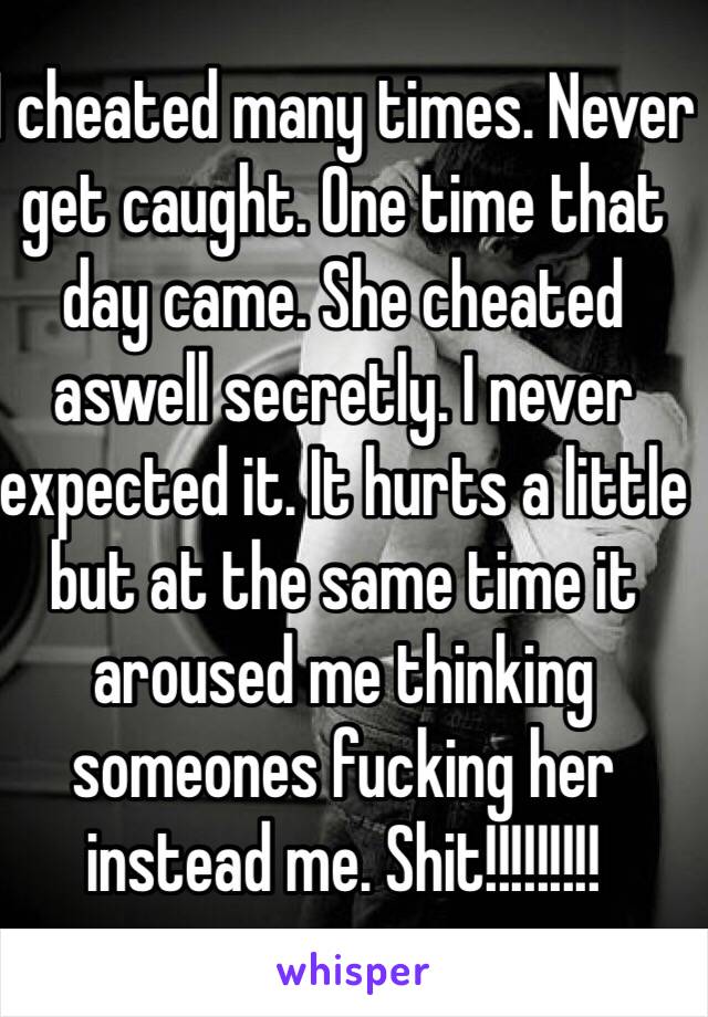 I cheated many times. Never get caught. One time that day came. She cheated aswell secretly. I never expected it. It hurts a little but at the same time it aroused me thinking someones fucking her instead me. Shit!!!!!!!!!