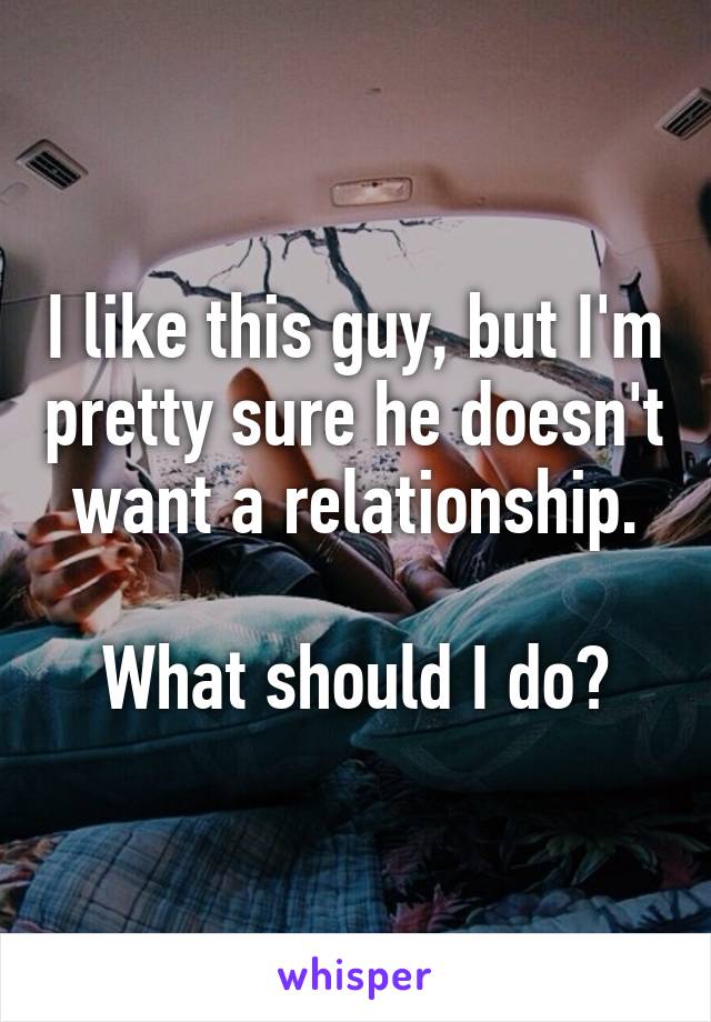 I like this guy, but I'm pretty sure he doesn't want a relationship.

What should I do?