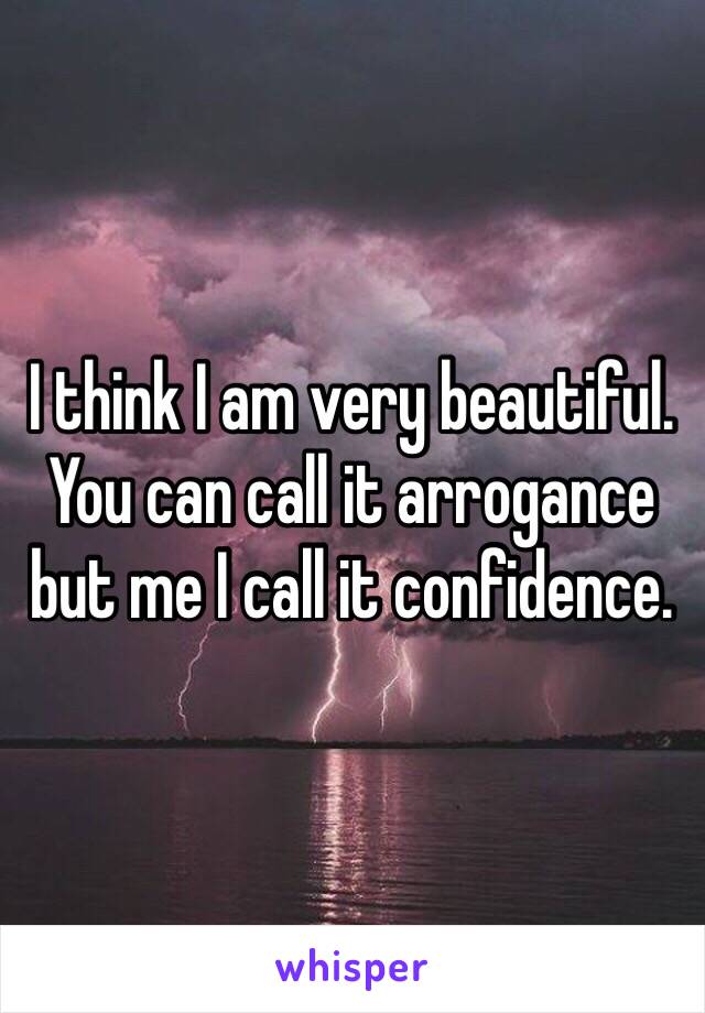 I think I am very beautiful. You can call it arrogance but me I call it confidence.