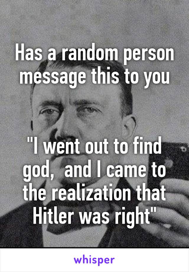 Has a random person message this to you


"I went out to find god,  and I came to the realization that Hitler was right"