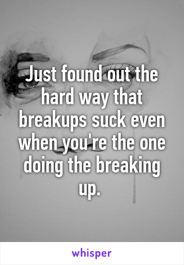 Just found out the hard way that breakups suck even when you're the one doing the breaking up. 