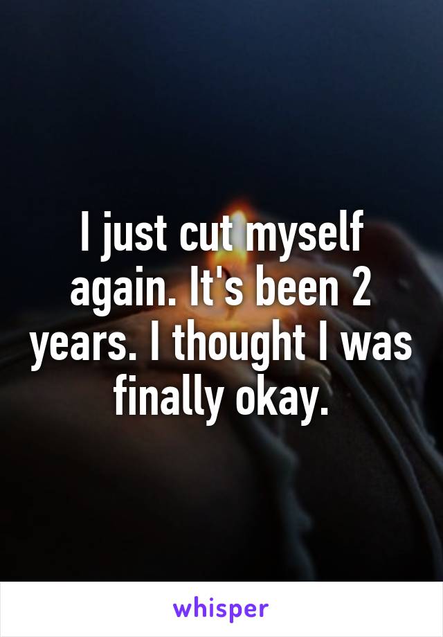 I just cut myself again. It's been 2 years. I thought I was finally okay.