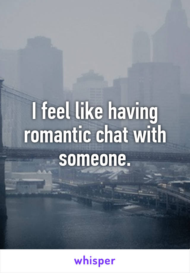 I feel like having romantic chat with someone.