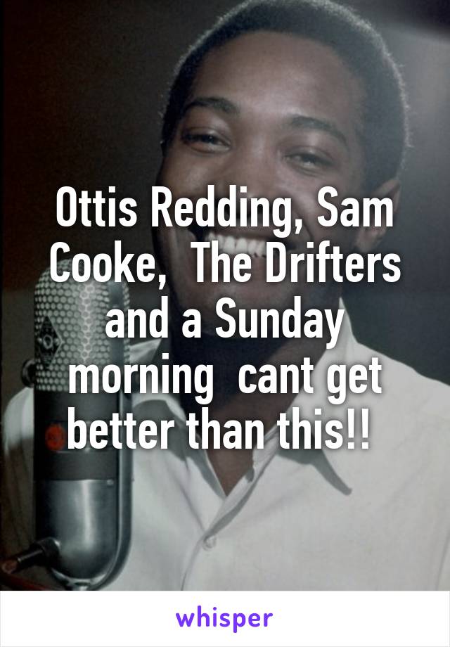 Ottis Redding, Sam Cooke,  The Drifters and a Sunday morning  cant get better than this!! 