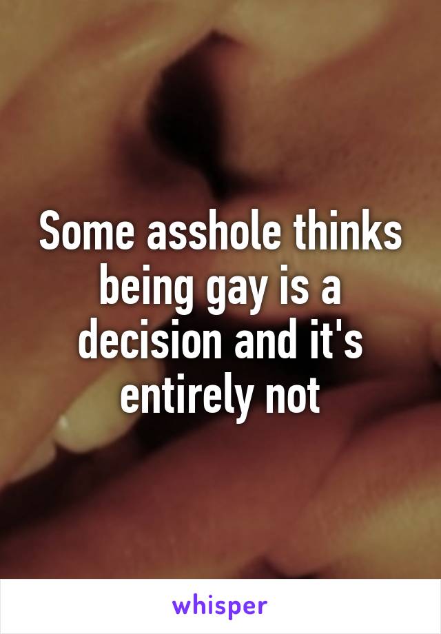 Some asshole thinks being gay is a decision and it's entirely not