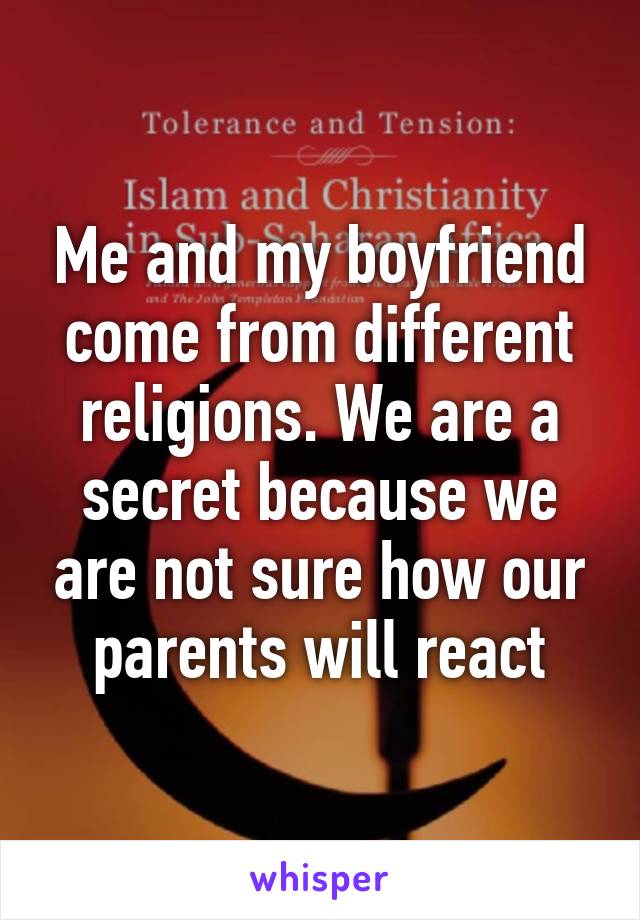 Me and my boyfriend come from different religions. We are a secret because we are not sure how our parents will react