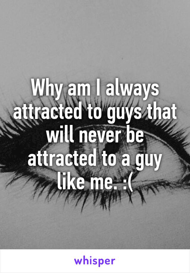 Why am I always attracted to guys that will never be attracted to a guy like me. :(