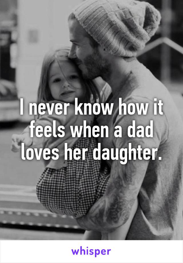 I never know how it feels when a dad loves her daughter.