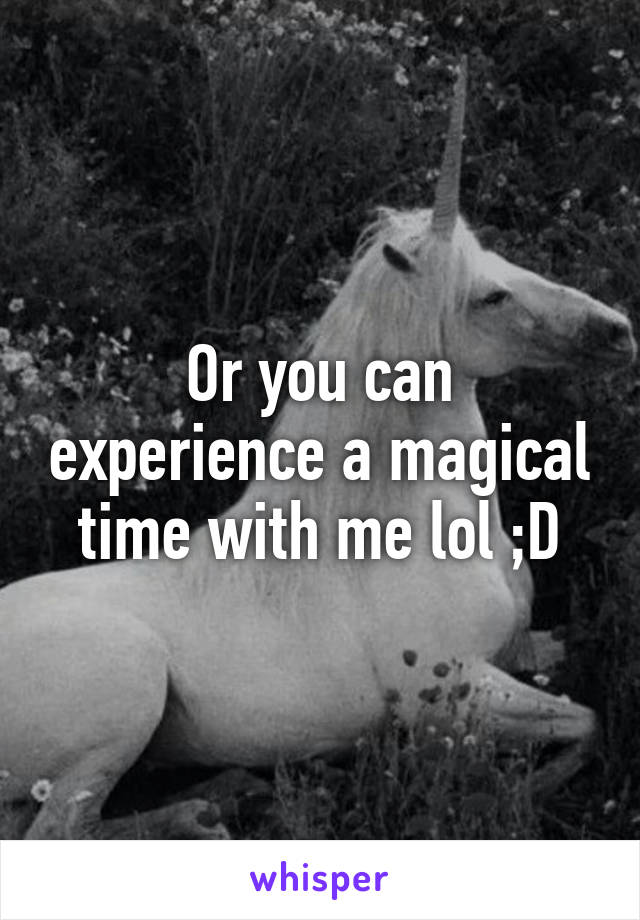 Or you can experience a magical time with me lol ;D