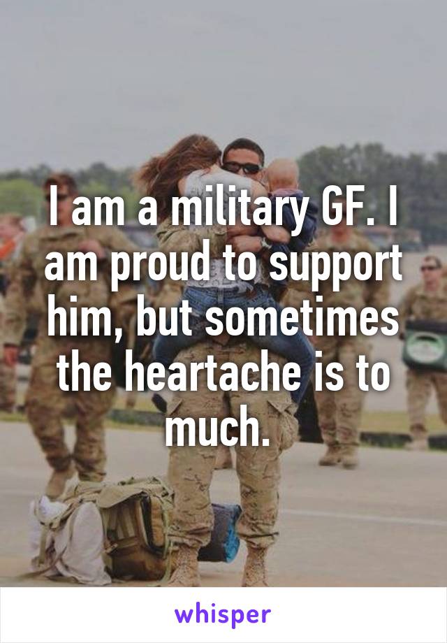 I am a military GF. I am proud to support him, but sometimes the heartache is to much. 