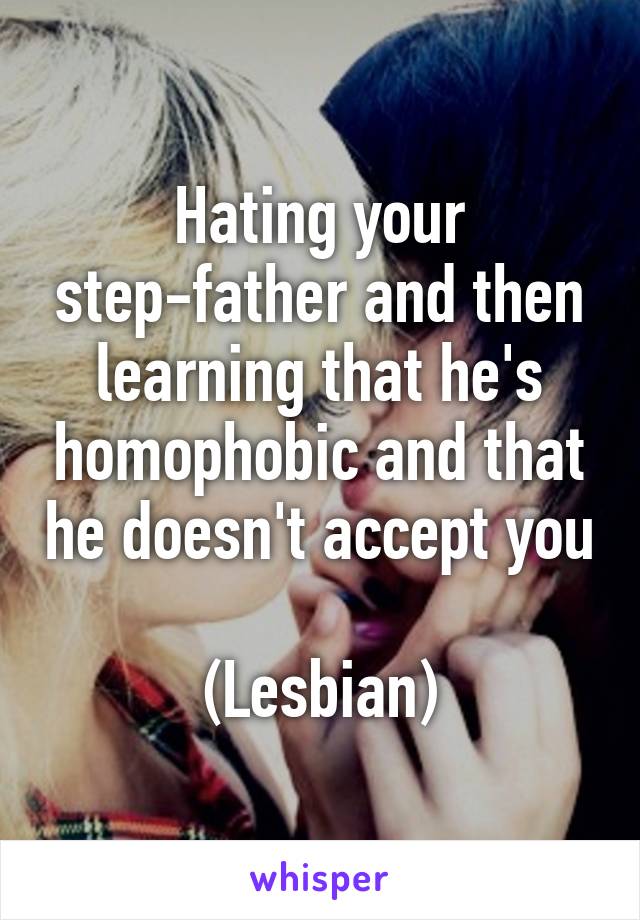 Hating your step-father and then learning that he's homophobic and that he doesn't accept you

(Lesbian)