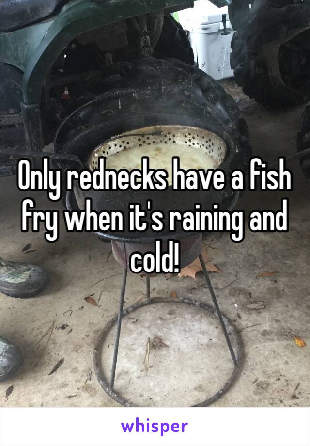 Only rednecks have a fish fry when it's raining and cold!