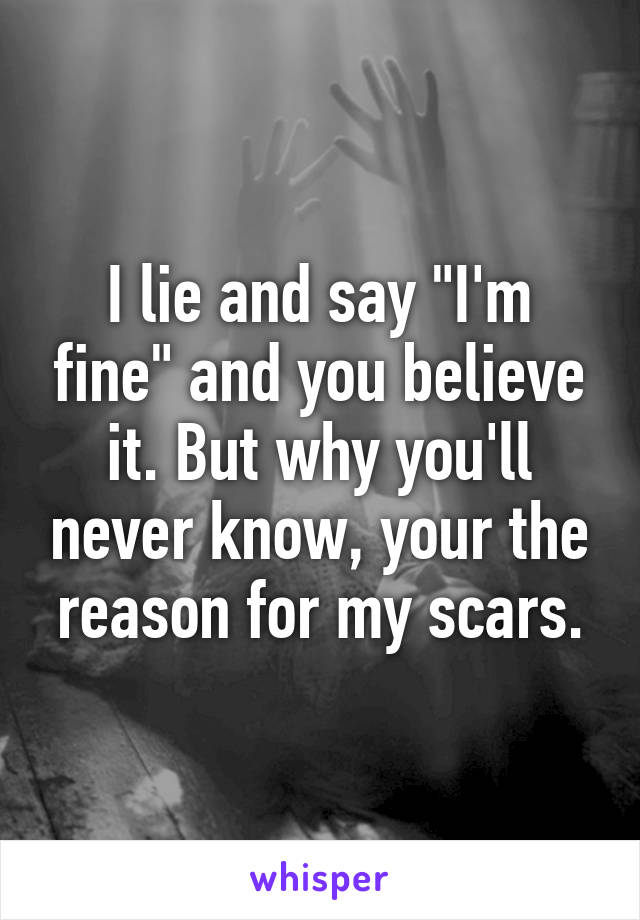 I lie and say "I'm fine" and you believe it. But why you'll never know, your the reason for my scars.