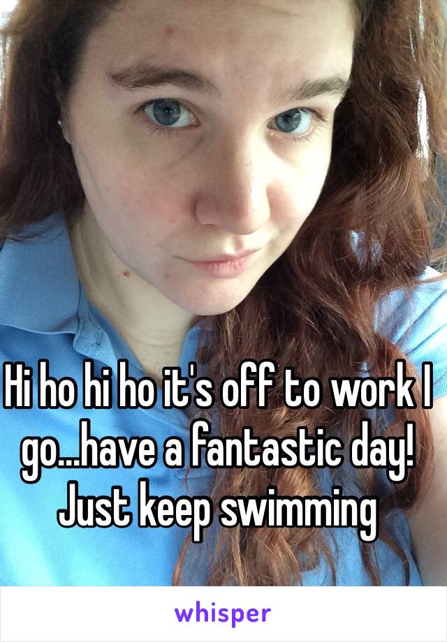 Hi ho hi ho it's off to work I go...have a fantastic day! Just keep swimming 