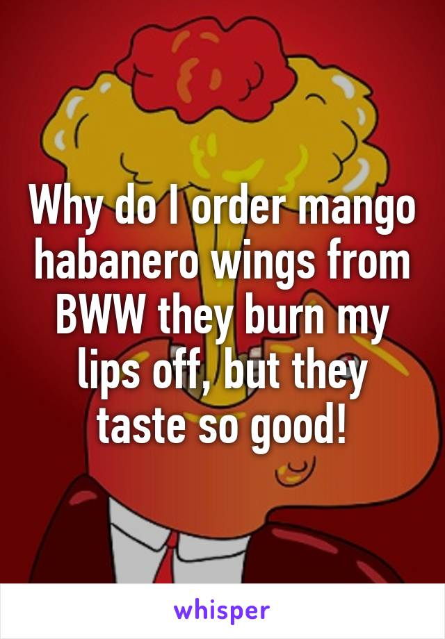 Why do I order mango habanero wings from BWW they burn my lips off, but they taste so good!
