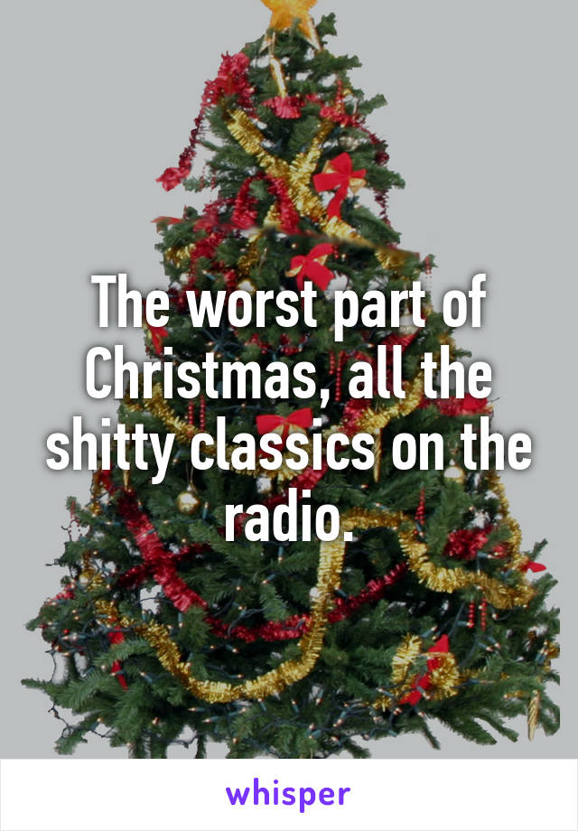 The worst part of Christmas, all the shitty classics on the radio.