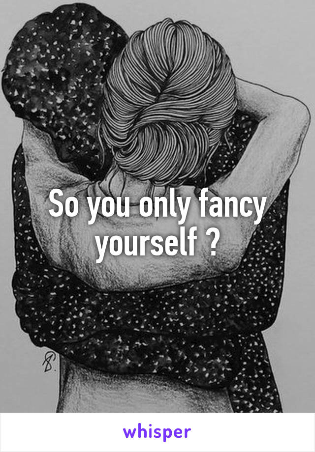 So you only fancy yourself ?