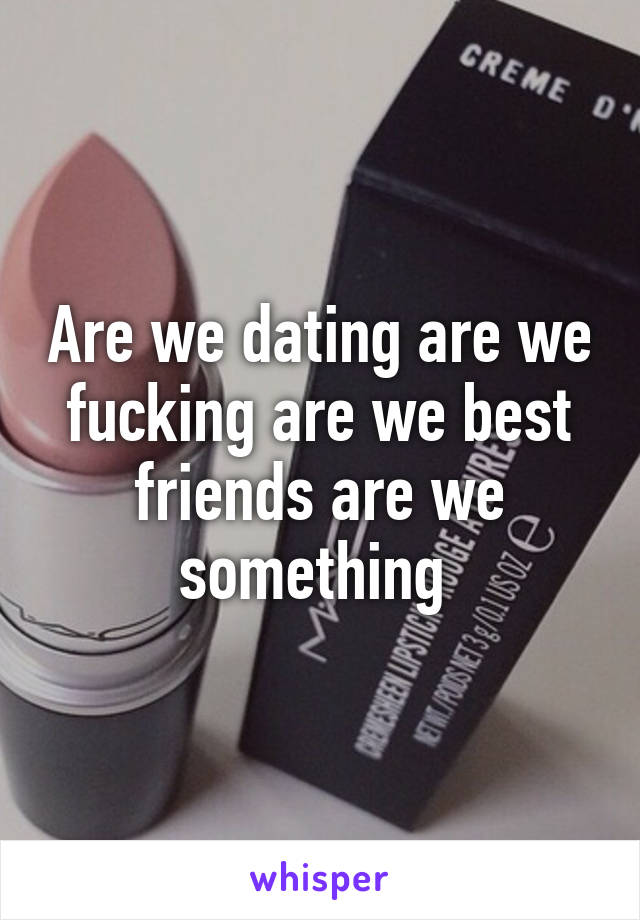 Are we dating are we fucking are we best friends are we something 