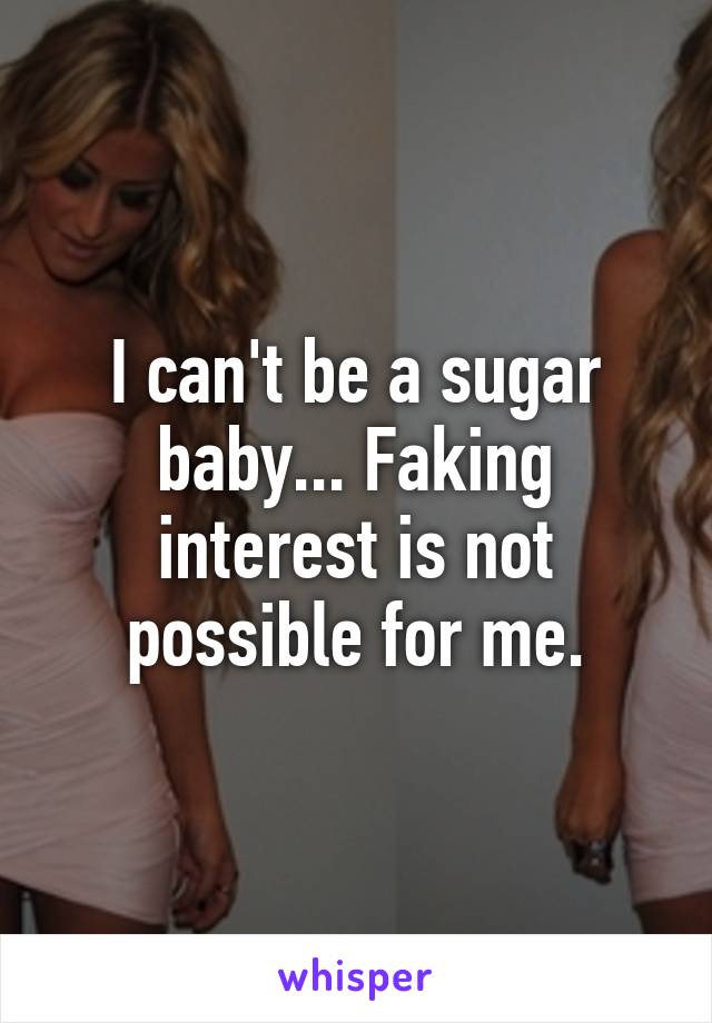 I can't be a sugar baby... Faking interest is not possible for me.