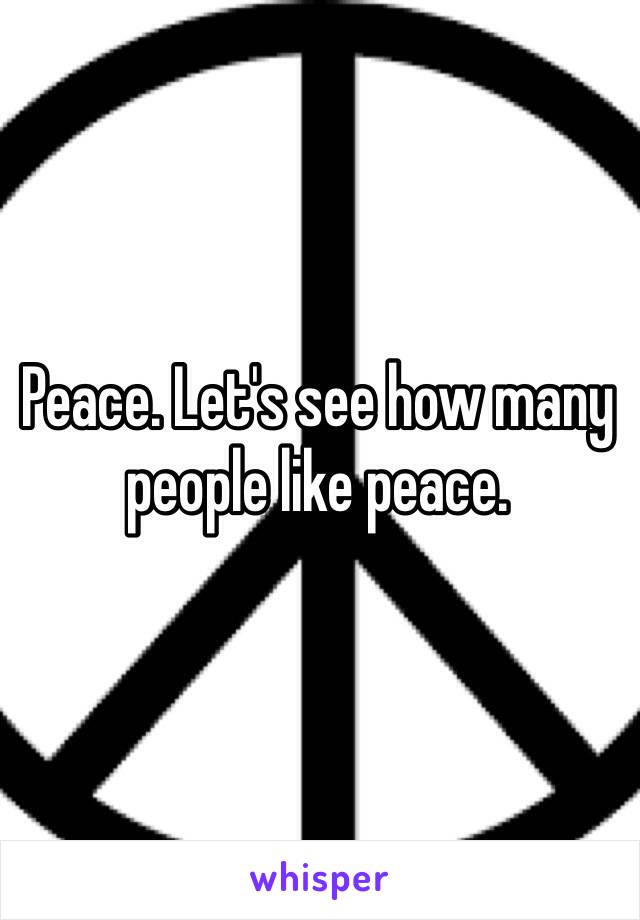 Peace. Let's see how many people like peace.