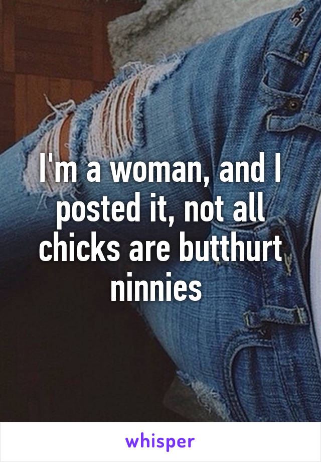 I'm a woman, and I posted it, not all chicks are butthurt ninnies 