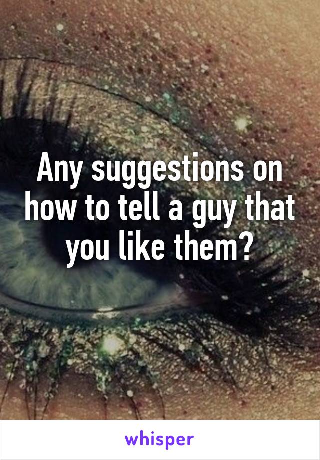 Any suggestions on how to tell a guy that you like them?
