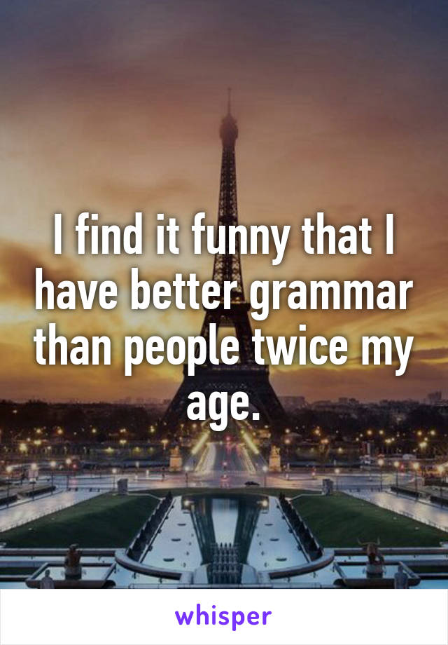 I find it funny that I have better grammar than people twice my age.