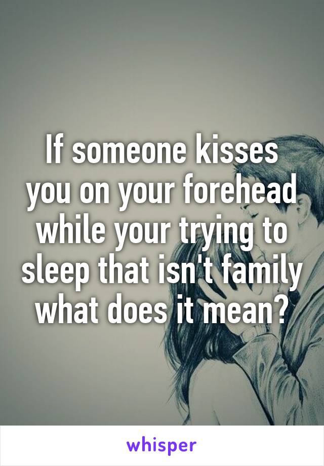 If someone kisses you on your forehead while your trying to sleep that isn't family what does it mean?