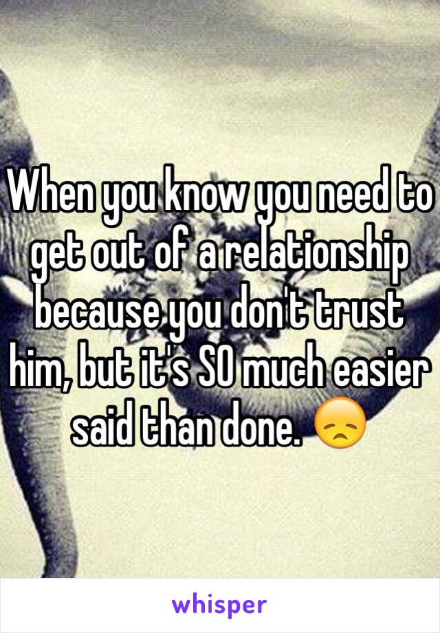 When you know you need to get out of a relationship because you don't trust him, but it's SO much easier said than done. 😞