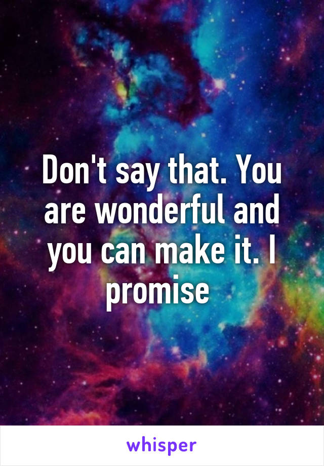 Don't say that. You are wonderful and you can make it. I promise 