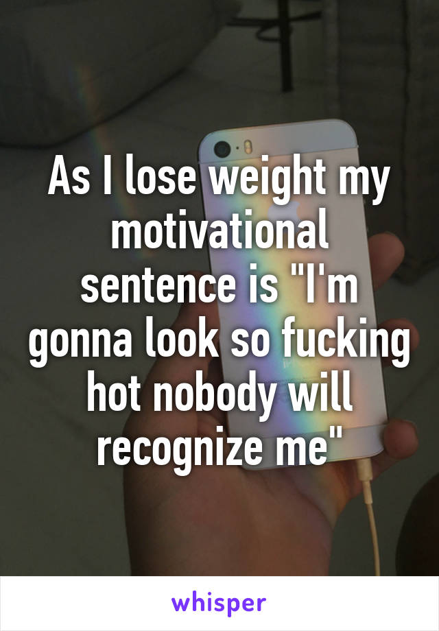 As I lose weight my motivational sentence is "I'm gonna look so fucking hot nobody will recognize me"