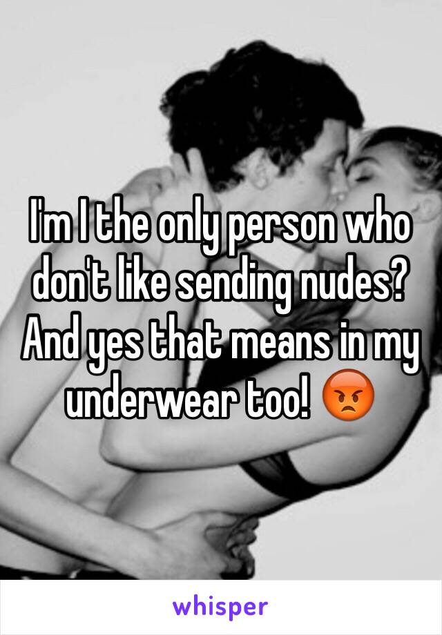 I'm I the only person who don't like sending nudes? And yes that means in my underwear too! 😡