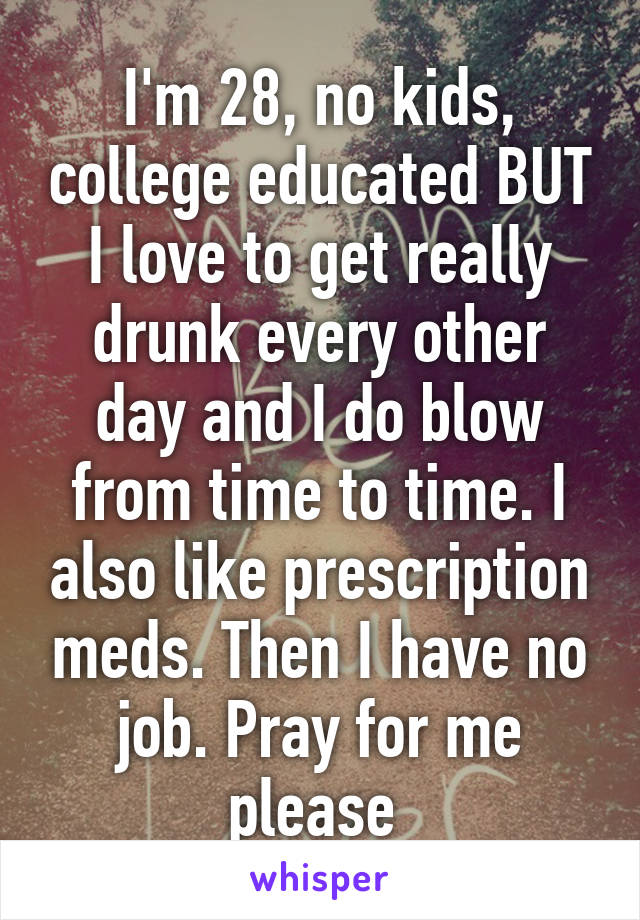 I'm 28, no kids, college educated BUT I love to get really drunk every other day and I do blow from time to time. I also like prescription meds. Then I have no job. Pray for me please 