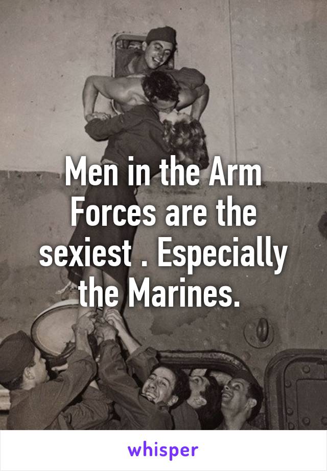 Men in the Arm Forces are the sexiest . Especially the Marines. 