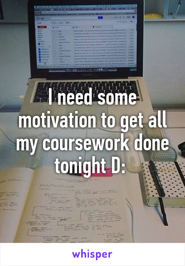I need some motivation to get all my coursework done tonight D: 