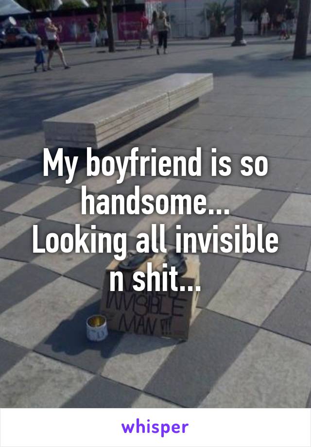 My boyfriend is so handsome...
Looking all invisible n shit...