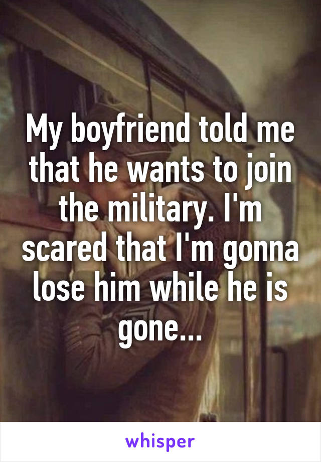 My boyfriend told me that he wants to join the military. I'm scared that I'm gonna lose him while he is gone...