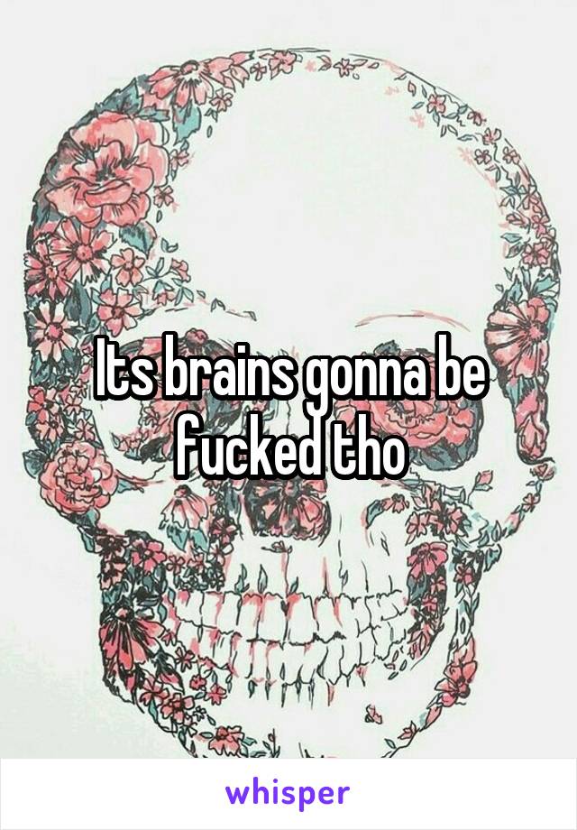 Its brains gonna be fucked tho