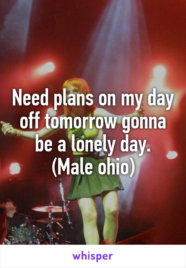 Need plans on my day off tomorrow gonna be a lonely day.
(Male ohio)